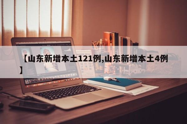 【山东新增本土121例,山东新增本土4例】