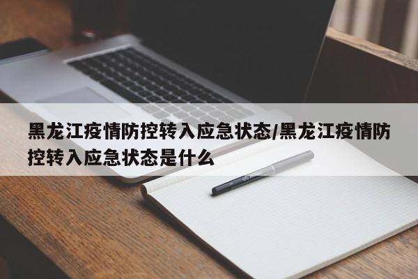 黑龙江疫情防控转入应急状态/黑龙江疫情防控转入应急状态是什么