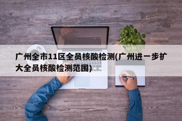 广州全市11区全员核酸检测(广州进一步扩大全员核酸检测范围)
