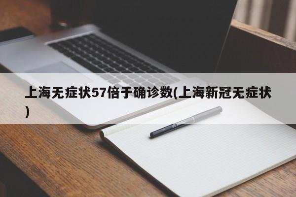 上海无症状57倍于确诊数(上海新冠无症状)