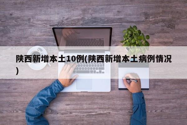 陕西新增本土10例(陕西新增本土病例情况)