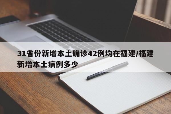 31省份新增本土确诊42例均在福建/福建新增本土病例多少
