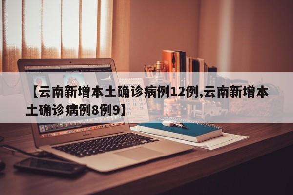 【云南新增本土确诊病例12例,云南新增本土确诊病例8例9】