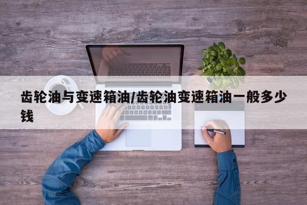齿轮油与变速箱油/齿轮油变速箱油一般多少钱