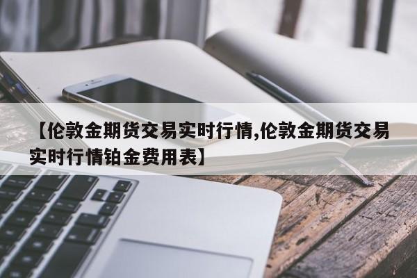 【伦敦金期货交易实时行情,伦敦金期货交易实时行情铂金费用表】