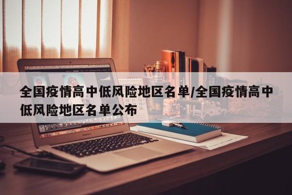 全国疫情高中低风险地区名单/全国疫情高中低风险地区名单公布