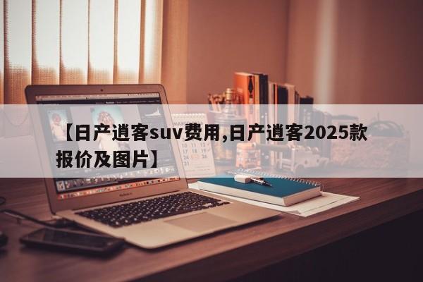 【日产逍客suv费用,日产逍客2025款报价及图片】