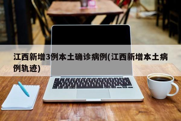 江西新增3例本土确诊病例(江西新增本土病例轨迹)