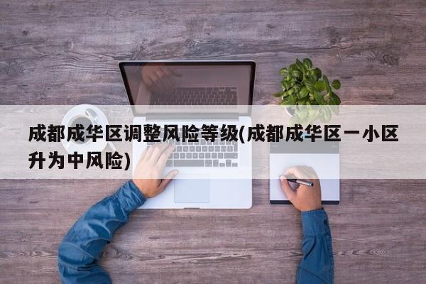 成都成华区调整风险等级(成都成华区一小区升为中风险)