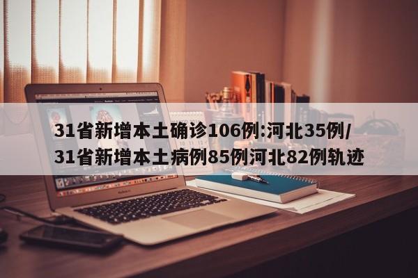 31省新增本土确诊106例:河北35例/31省新增本土病例85例河北82例轨迹