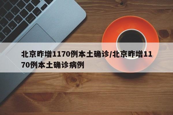 北京昨增1170例本土确诊/北京昨增1170例本土确诊病例