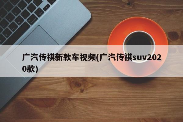 广汽传祺新款车视频(广汽传祺suv2020款)
