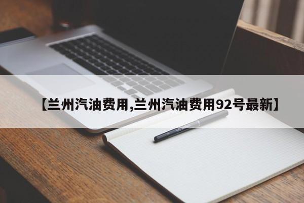 【兰州汽油费用,兰州汽油费用92号最新】