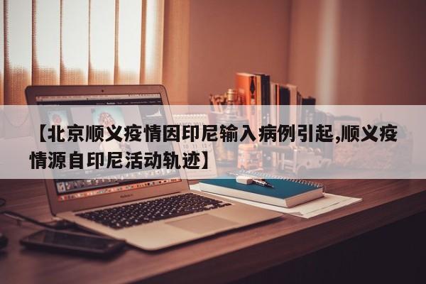 【北京顺义疫情因印尼输入病例引起,顺义疫情源自印尼活动轨迹】