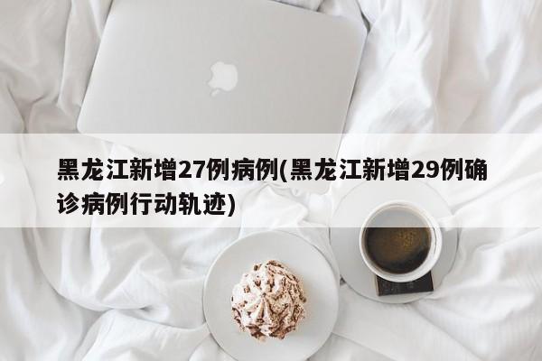 黑龙江新增27例病例(黑龙江新增29例确诊病例行动轨迹)
