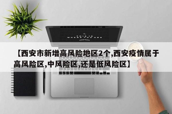 【西安市新增高风险地区2个,西安疫情属于高风险区,中风险区,还是低风险区】