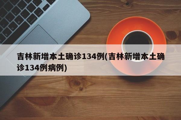 吉林新增本土确诊134例(吉林新增本土确诊134例病例)