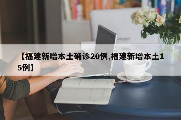 【福建新增本土确诊20例,福建新增本土15例】