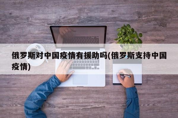 俄罗斯对中国疫情有援助吗(俄罗斯支持中国疫情)
