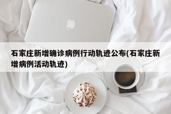石家庄新增确诊病例行动轨迹公布(石家庄新增病例活动轨迹)
