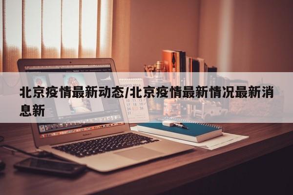 北京疫情最新动态/北京疫情最新情况最新消息新