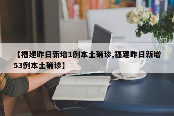 【福建昨日新增1例本土确诊,福建昨日新增53例本土确诊】