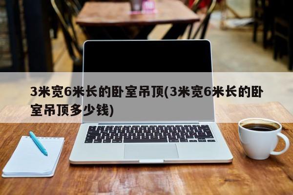 3米宽6米长的卧室吊顶(3米宽6米长的卧室吊顶多少钱)