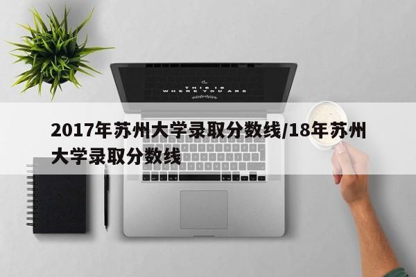 2017年苏州大学录取分数线/18年苏州大学录取分数线