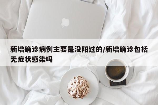 新增确诊病例主要是没阳过的/新增确诊包括无症状感染吗