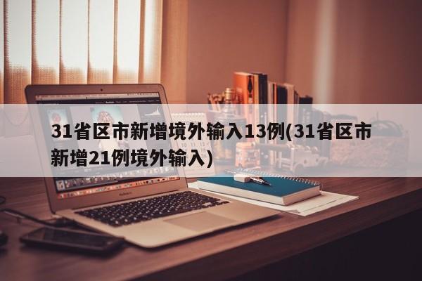 31省区市新增境外输入13例(31省区市新增21例境外输入)
