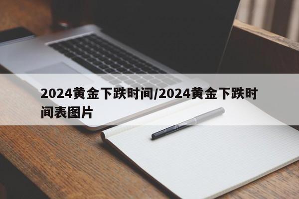 2024黄金下跌时间/2024黄金下跌时间表图片