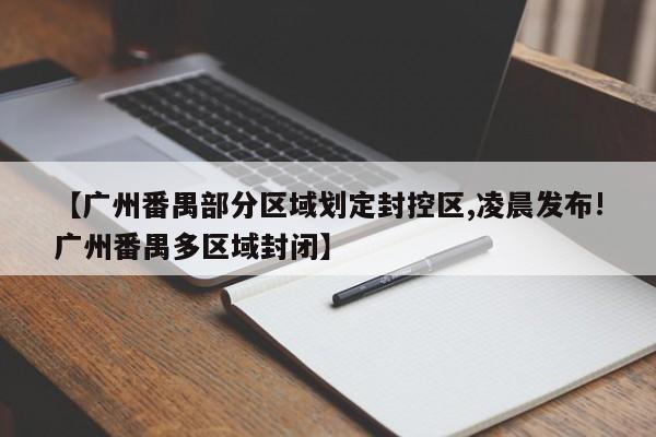 【广州番禺部分区域划定封控区,凌晨发布!广州番禺多区域封闭】