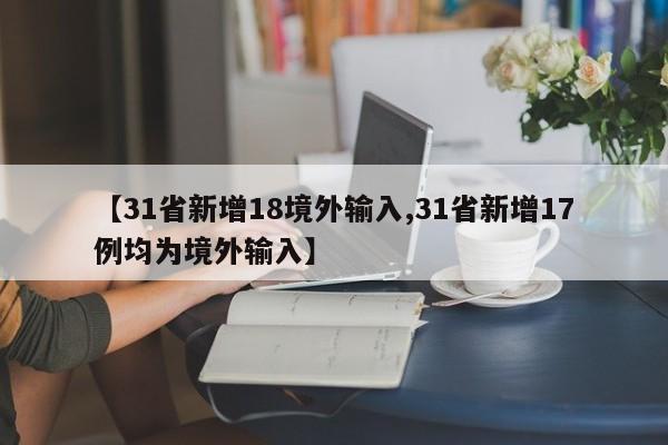 【31省新增18境外输入,31省新增17例均为境外输入】