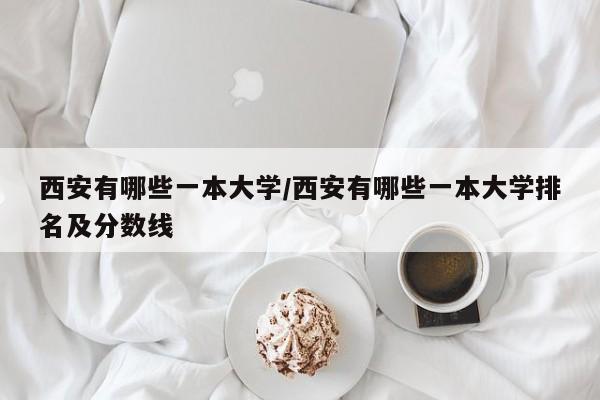 西安有哪些一本大学/西安有哪些一本大学排名及分数线