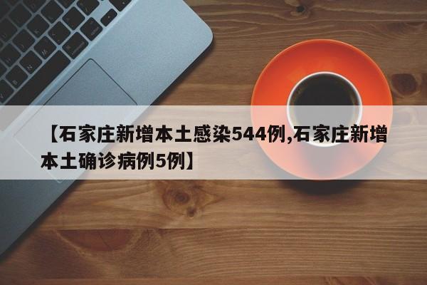 【石家庄新增本土感染544例,石家庄新增本土确诊病例5例】