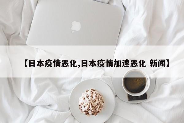 【日本疫情恶化,日本疫情加速恶化 新闻】