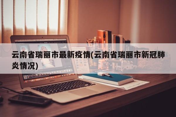 云南省瑞丽市最新疫情(云南省瑞丽市新冠肺炎情况)
