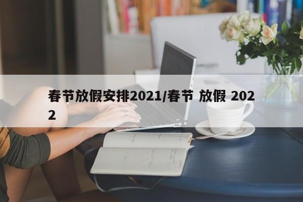 春节放假安排2021/春节 放假 2022