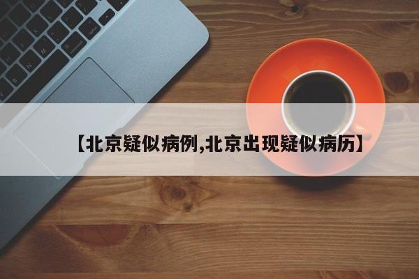 【北京疑似病例,北京出现疑似病历】