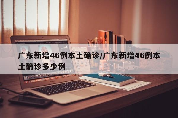 广东新增46例本土确诊/广东新增46例本土确诊多少例