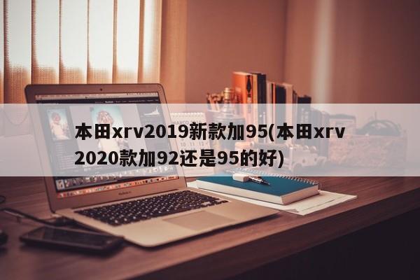 本田xrv2019新款加95(本田xrv2020款加92还是95的好)