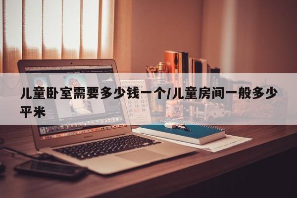 儿童卧室需要多少钱一个/儿童房间一般多少平米