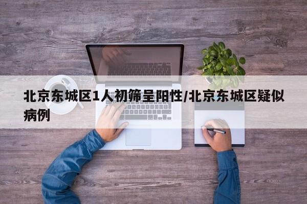 北京东城区1人初筛呈阳性/北京东城区疑似病例