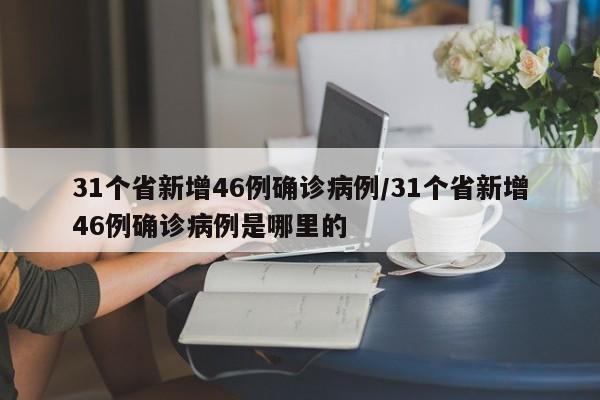 31个省新增46例确诊病例/31个省新增46例确诊病例是哪里的