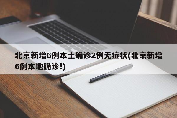 北京新增6例本土确诊2例无症状(北京新增6例本地确诊!)