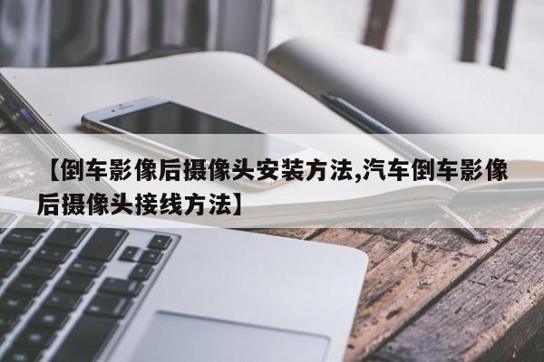 【倒车影像后摄像头安装方法,汽车倒车影像后摄像头接线方法】