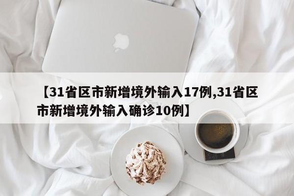 【31省区市新增境外输入17例,31省区市新增境外输入确诊10例】
