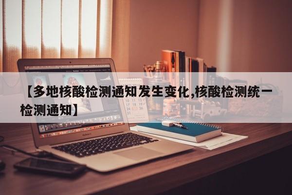 【多地核酸检测通知发生变化,核酸检测统一检测通知】