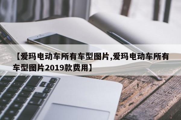 【爱玛电动车所有车型图片,爱玛电动车所有车型图片2019款费用】