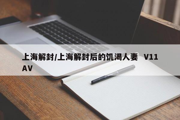 上海解封/上海解封后的饥渴人妻  V11AV